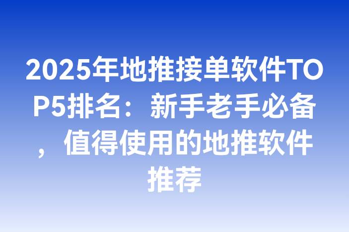 2025年地推接单软件TOP5排名：新手老手必备，值得使用的地推软件推荐