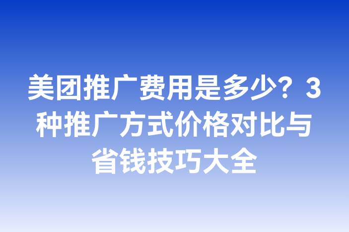 美团推广费用是多少？3种推广方式价格对比与省钱技巧大全