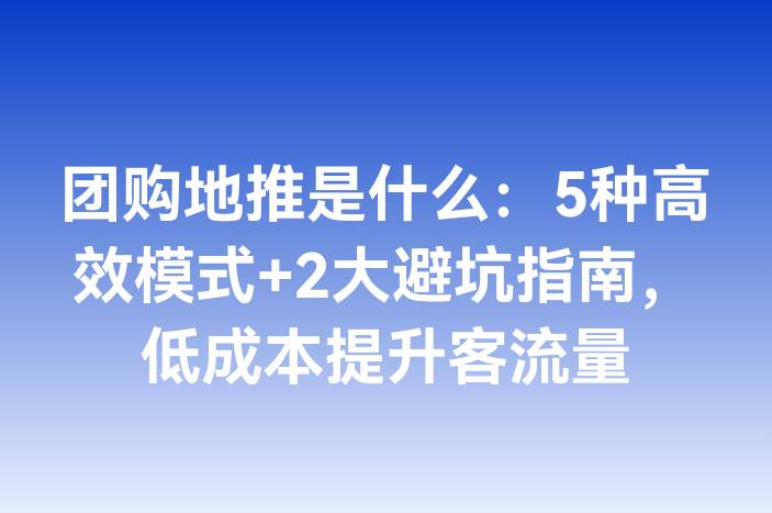 团购地推是什么：5种高效模式+2大避坑指南，低成本提升客流量
