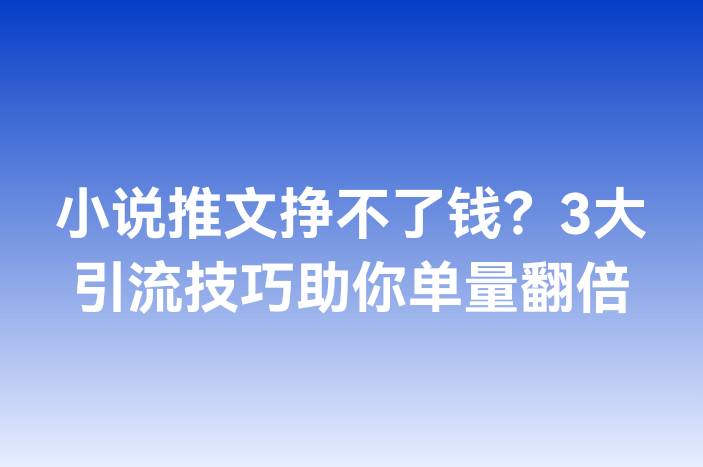 小说推文挣不了钱？3大引流技巧助你单量翻倍