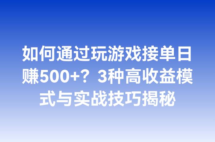 如何通过玩游戏接单日赚500+？3种高收益模式与实战技巧揭秘