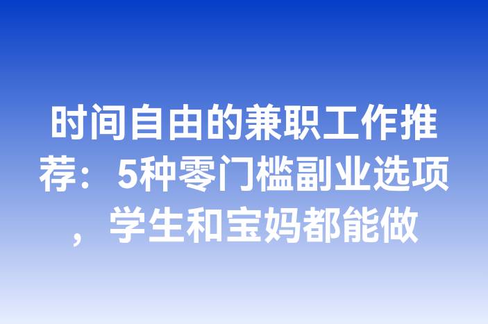 时间自由的兼职工作推荐：5种零门槛副业选项，学生和宝妈都能做