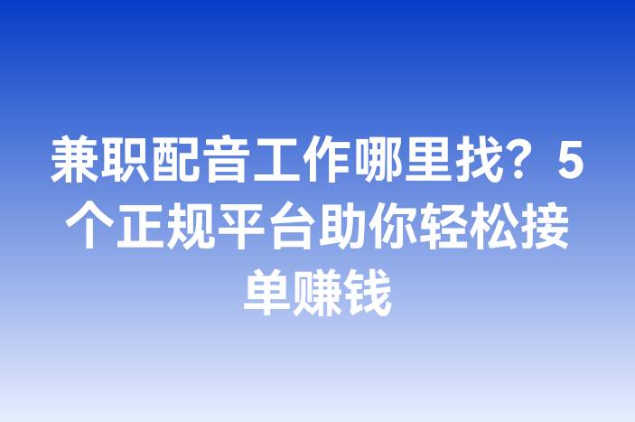 兼职配音工作哪里找？5个正规平台助你轻松接单赚钱