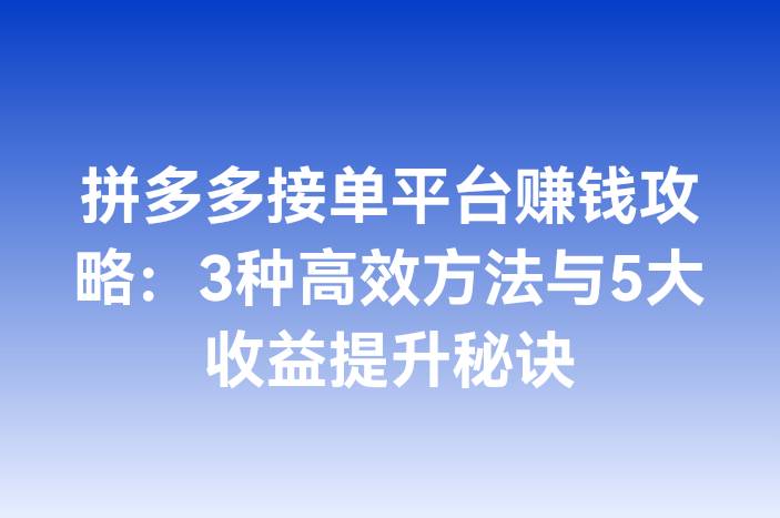 拼多多接单平台赚钱攻略：3种高效方法与5大收益提升秘诀