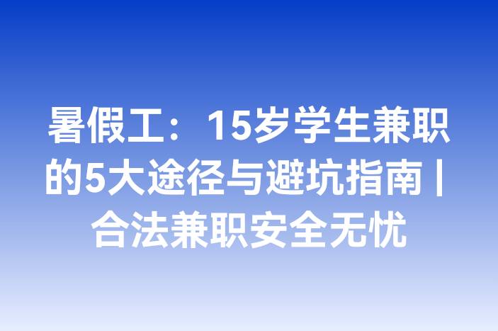 暑假工：15岁学生兼职的5大途径与避坑指南 | 合法兼职安全无忧