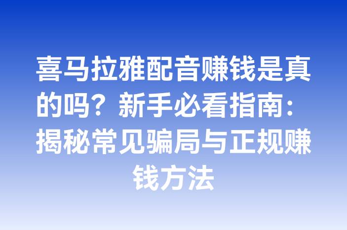 喜马拉雅配音赚钱是真的吗？新手必看指南：揭秘常见骗局与正规赚钱方法
