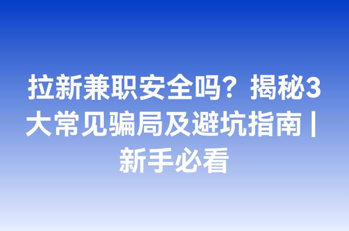 拉新兼职安全吗？揭秘3大常见骗局及避坑指南 | 新手必看