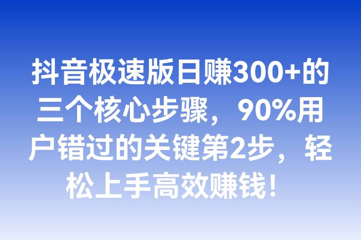 抖音极速版日赚300+的三个核心步骤，90%用户错过的关键第2步，轻松上手高效赚钱！