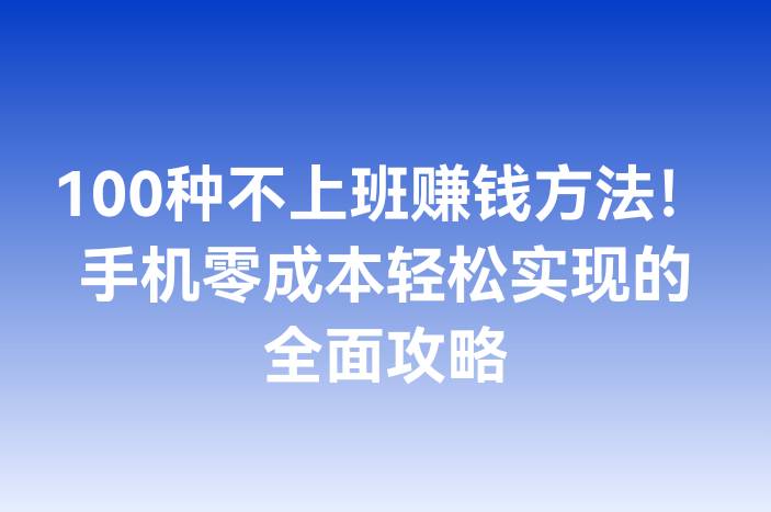 100种不上班赚钱方法！手机零成本轻松实现的全面攻略
