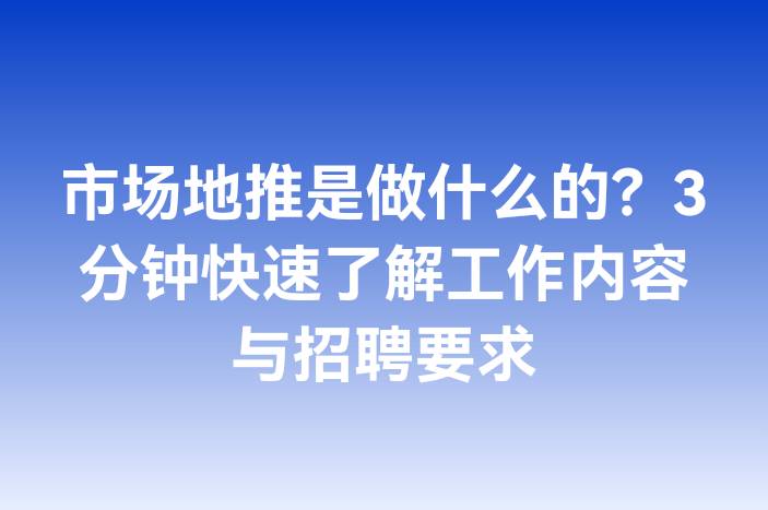 市场地推是做什么的？3分钟快速了解工作内容与招聘要求