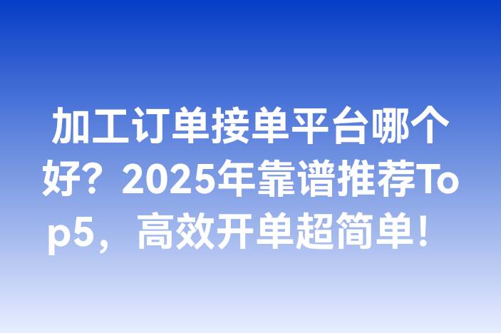 加工订单接单平台哪个好？2025年靠谱推荐Top5，高效开单超简单！