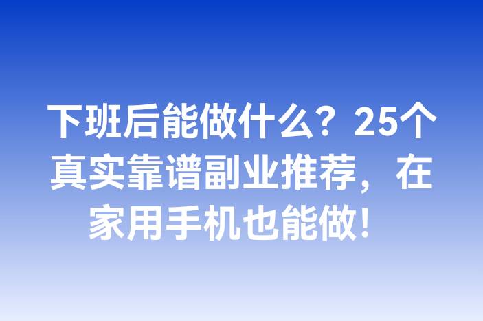 下班后能做什么？25个真实靠谱副业推荐，在家用手机也能做！