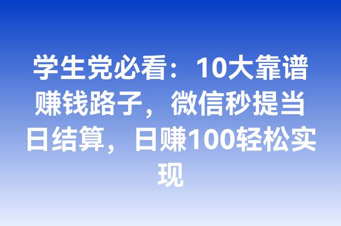 学生党必看：10大靠谱赚钱路子，微信秒提当日结算，日赚100轻松实现