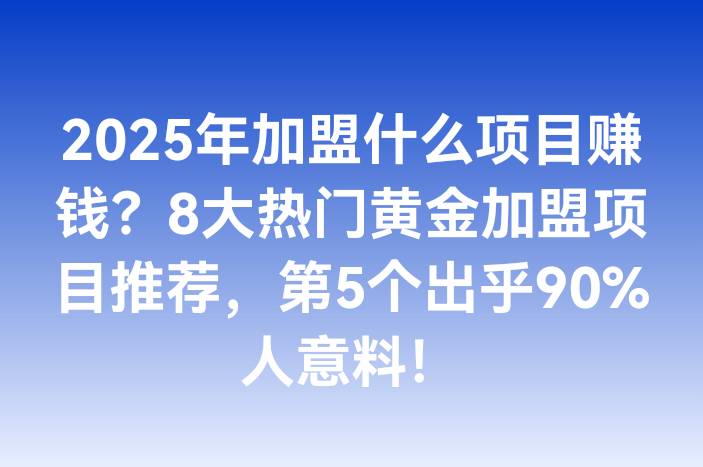 2025年加盟什么项目赚钱？8大热门黄金加盟项目推荐，第5个出乎90%人意料！