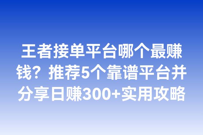 王者接单平台哪个最赚钱？推荐5个靠谱平台并分享日赚300+实用攻略