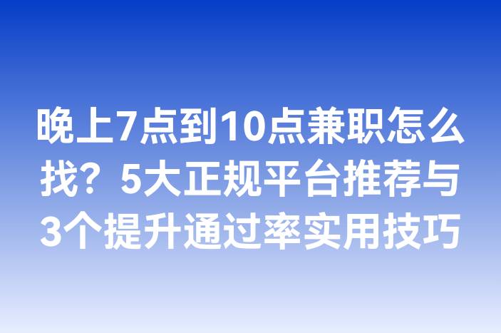 晚上7点到10点兼职怎么找？5大正规平台推荐与3个提升通过率实用技巧