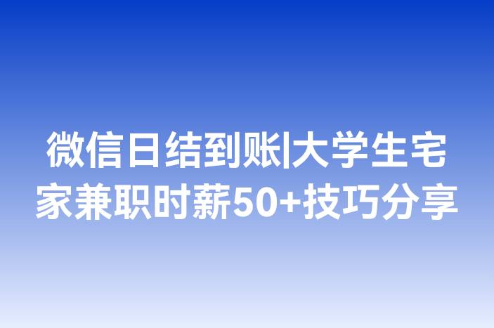 微信日结到账|大学生宅家兼职时薪50+技巧分享