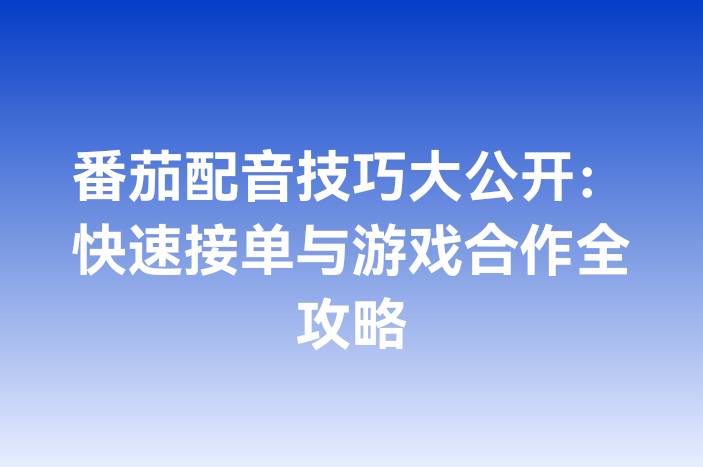 番茄配音技巧大公开：快速接单与游戏合作全攻略