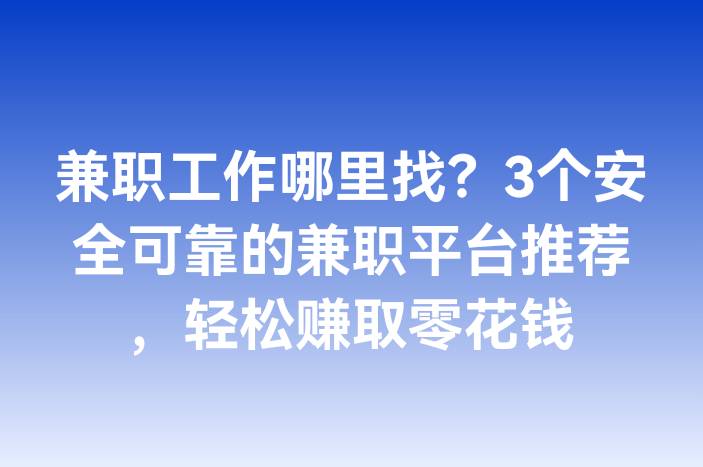 兼职工作哪里找？3个安全可靠的兼职平台推荐，轻松赚取零花钱