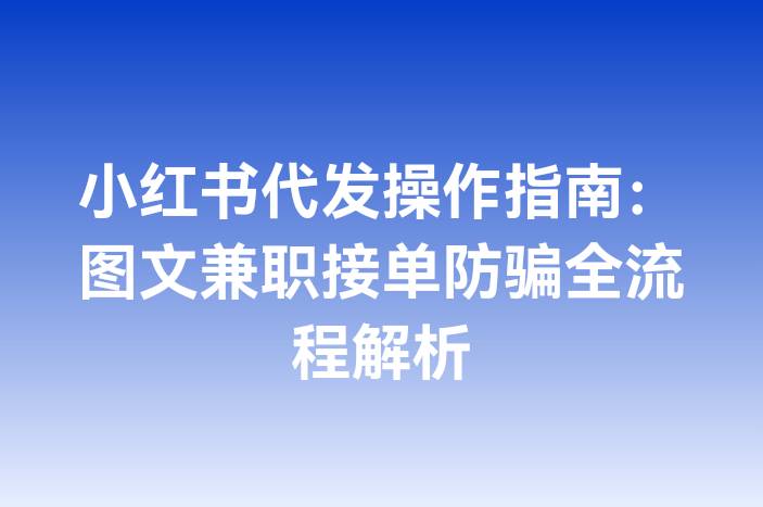 小红书代发操作指南：图文兼职接单防骗全流程解析