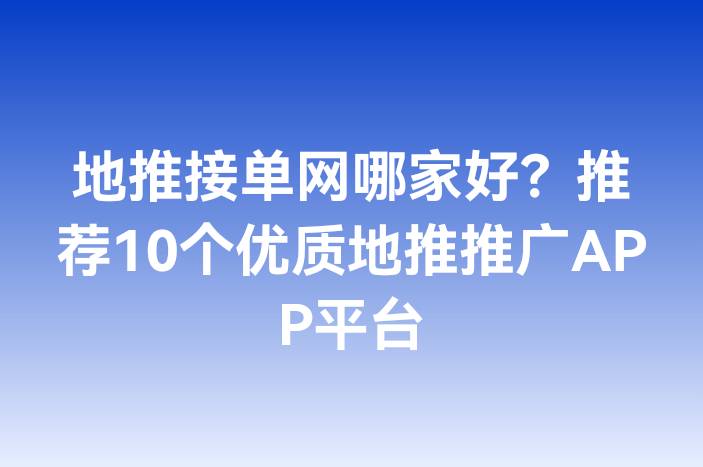 地推接单网哪家好？推荐10个优质地推推广APP平台