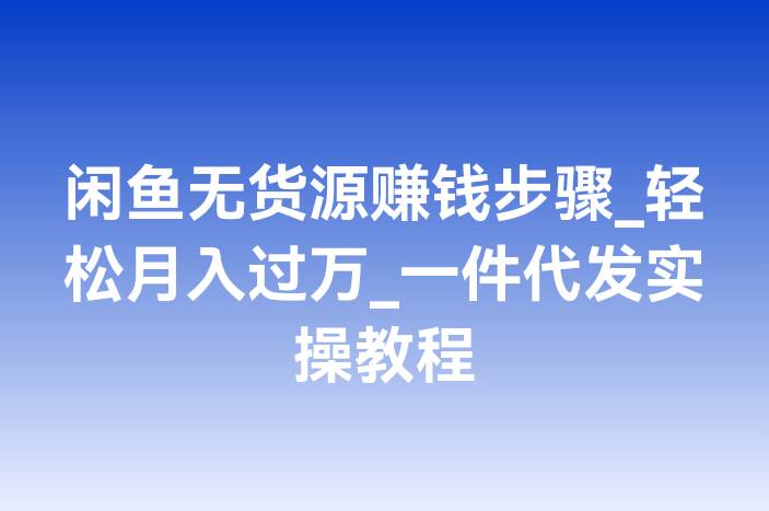 闲鱼无货源赚钱步骤_轻松月入过万_一件代发实操教程