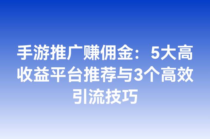 手游推广赚佣金：5大高收益平台推荐与3个高效引流技巧