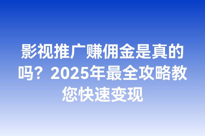 影视推广赚佣金是真的吗？2025年最全攻略教您快速变现