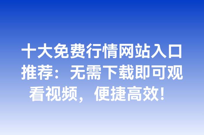 十大免费行情网站入口推荐：无需下载即可观看视频，便捷高效！