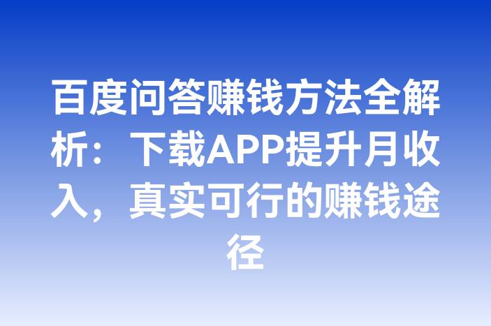 百度问答赚钱方法全解析：下载APP提升月收入，真实可行的赚钱途径