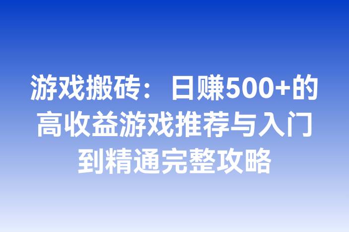 游戏搬砖：日赚500+的高收益游戏推荐与入门到精通完整攻略