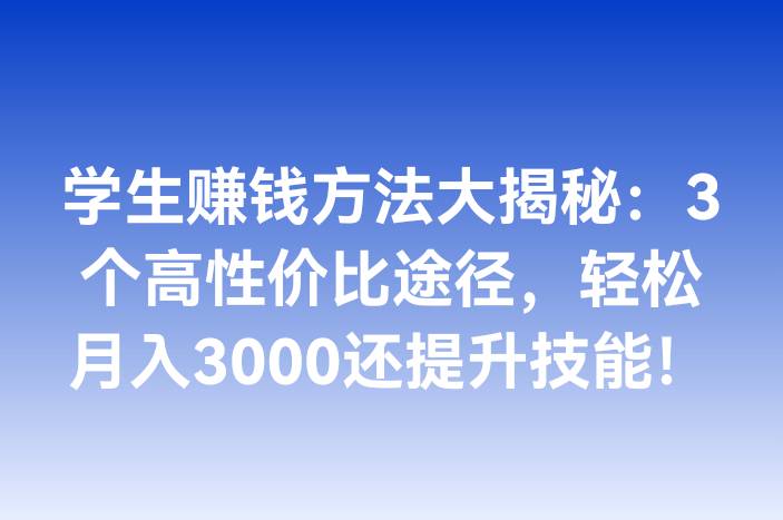 学生赚钱方法大揭秘：3个高性价比途径，轻松月入3000还提升技能！