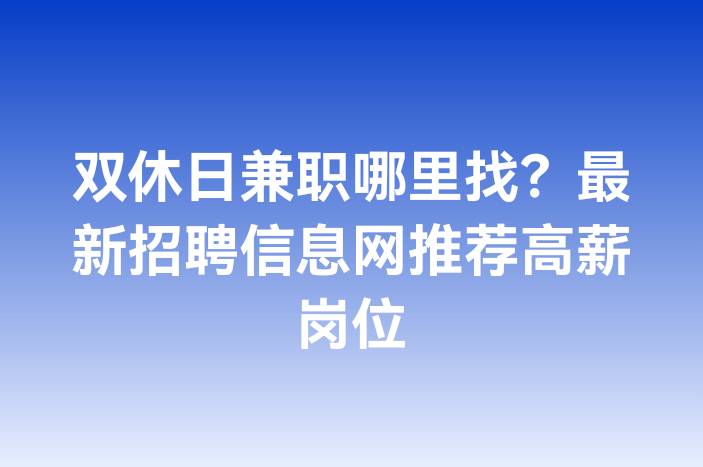 双休日兼职哪里找？最新招聘信息网推荐高薪岗位