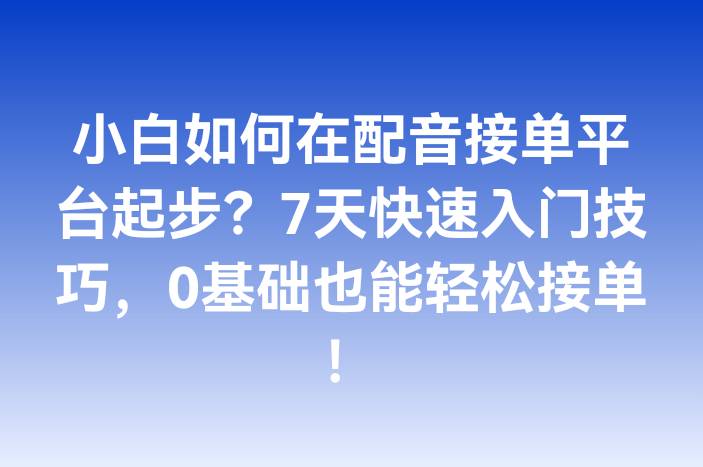 小白如何在配音接单平台起步？7天快速入门技巧，0基础也能轻松接单！