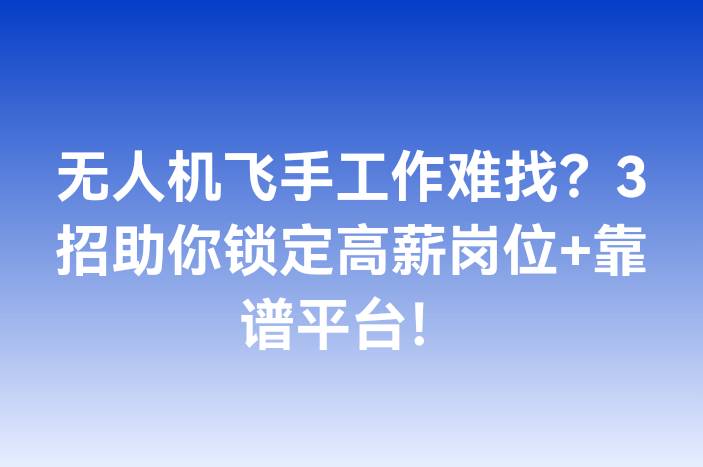 无人机飞手工作难找？3招助你锁定高薪岗位+靠谱平台！