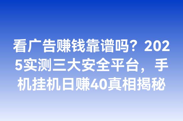 看广告赚钱靠谱吗？2025实测三大安全平台，手机挂机日赚40真相揭秘