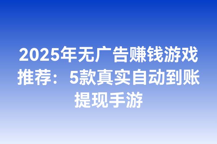 2025年无广告赚钱游戏推荐：5款真实自动到账提现手游