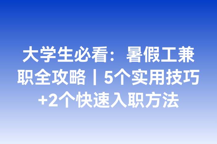 大学生必看：暑假工兼职全攻略｜5个实用技巧+2个快速入职方法-企谈