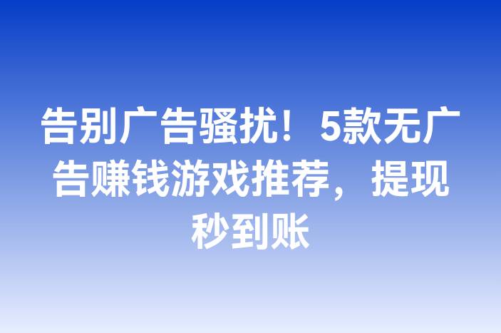告别广告骚扰！5款无广告赚钱游戏推荐，提现秒到账-企谈