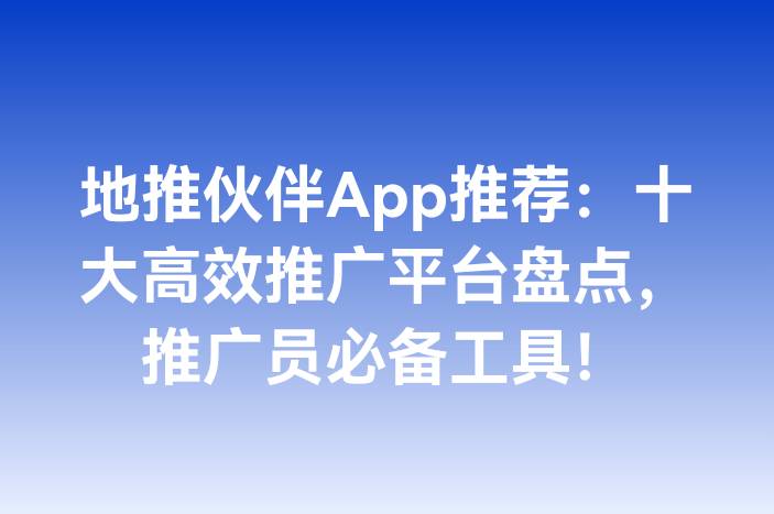 地推伙伴App推荐：十大高效推广平台盘点，推广员必备工具！