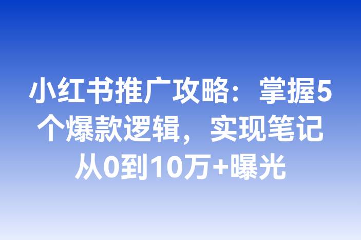 小红书推广攻略：掌握5个爆款逻辑，实现笔记从0到10万+曝光