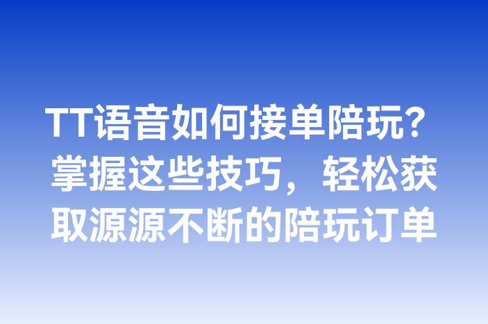 TT语音如何接单陪玩？掌握这些技巧，轻松获取源源不断的陪玩订单