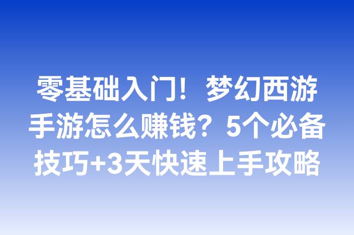 零基础入门！梦幻西游手游怎么赚钱？5个必备技巧+3天快速上手攻略