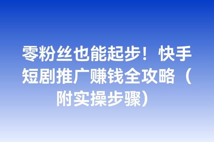 零粉丝也能起步！快手短剧推广赚钱全攻略（附实操步骤）-企谈
