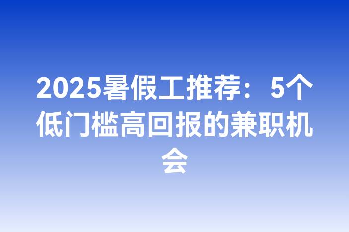 2025暑假工推荐：5个低门槛高回报的兼职机会