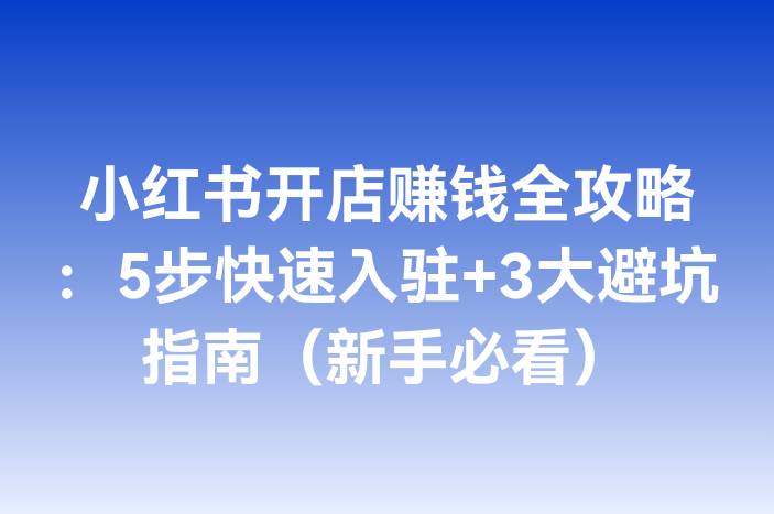 小红书开店赚钱全攻略：5步快速入驻+3大避坑指南（新手必看）-企谈