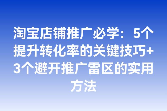 淘宝店铺推广必学：5个提升转化率的关键技巧+3个避开推广雷区的实用方法-企谈