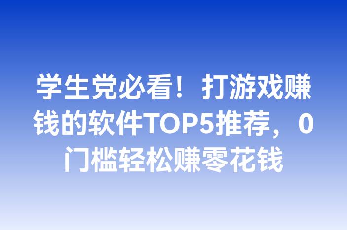 学生党必看！打游戏赚钱的软件TOP5推荐，0门槛轻松赚零花钱-企谈