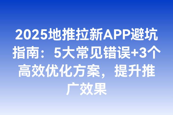 2025地推拉新APP避坑指南：5大常见错误+3个高效优化方案，提升推广效果