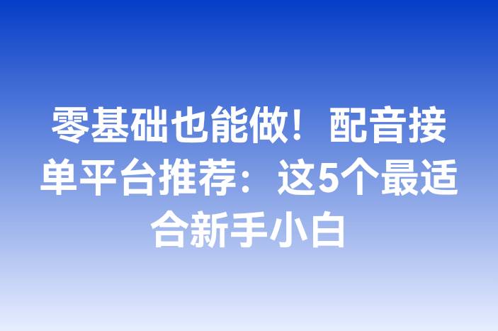 零基础也能做！配音接单平台推荐：这5个最适合新手小白-企谈